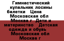 Гимнастический купальник лосины балетки › Цена ­ 600 - Московская обл., Москва г. Дети и материнство » Детская одежда и обувь   . Московская обл.,Москва г.